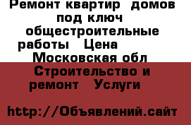 Ремонт квартир, домов “под ключ“, общестроительные работы › Цена ­ 1 500 - Московская обл. Строительство и ремонт » Услуги   